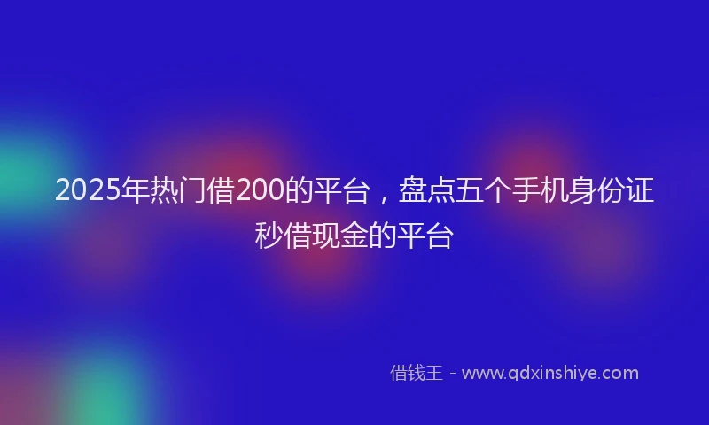 2025年热门借200的平台，盘点五个手机身份证秒借现金的平台