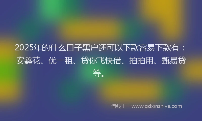 2025年的什么口子黑户还可以下款容易下款有：安鑫花、优一租、贷你飞快借、拍拍用、甄易贷等。