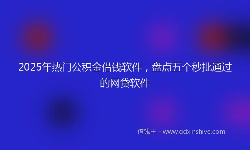 2025年热门公积金借钱软件，盘点五个秒批通过的网贷软件