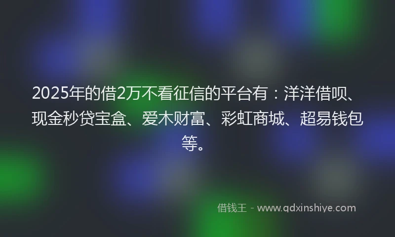 2025年的借2万不看征信的平台有：洋洋借呗、现金秒贷宝盒、爱木财富、彩虹商城、超易钱包等。