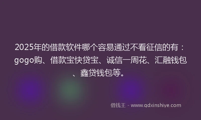 2025年的借款软件哪个容易通过不看征信的有:gogo购、借款宝快贷宝、诚信一周花、汇融钱包、鑫贷钱包等。