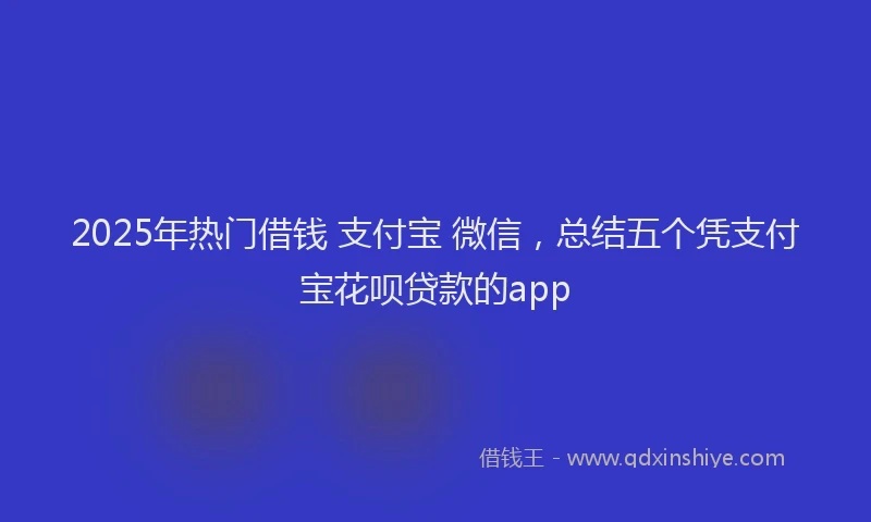 2025年热门借钱 支付宝 微信，总结五个凭支付宝花呗贷款的app