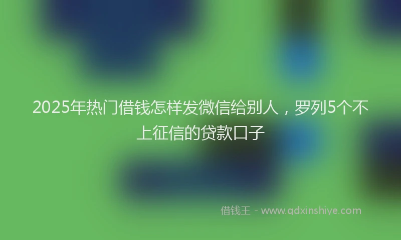 2025年热门借钱怎样发微信给别人，罗列5个不上征信的贷款口子