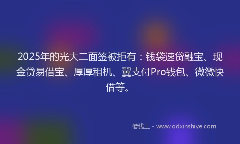 2025年的光大二面签被拒有：钱袋速贷融宝、现金贷易借宝、厚厚租机、翼支付Pro钱包、微微快借等。