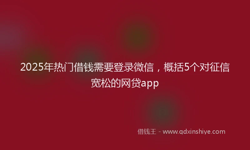 2025年热门借钱需要登录微信，概括5个对征信宽松的网贷app
