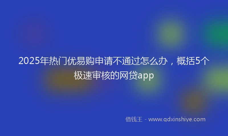 2025年热门优易购申请不通过怎么办，概括5个极速审核的网贷app