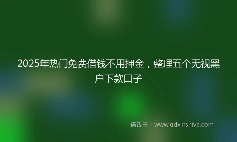 2025年热门免费借钱不用押金，整理五个无视黑户下款口子