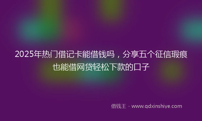 2025年热门借记卡能借钱吗，分享五个征信瑕疵也能借网贷轻松下款的口子