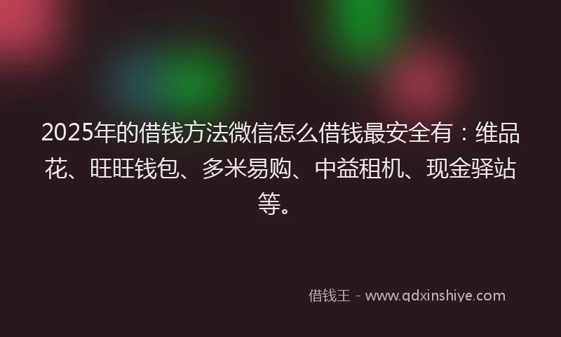 2025年的借钱方法微信怎么借钱最安全有：维品花、旺旺钱包、多米易购、中益租机、现金驿站等。