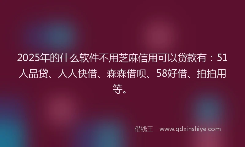 2025年的什么软件不用芝麻信用可以贷款有：51人品贷、人人快借、森森借呗、58好借、拍拍用等。