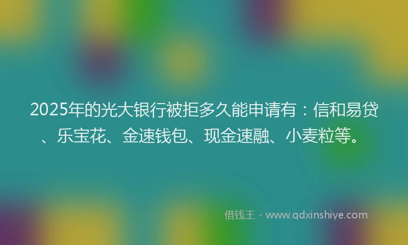 2025年的光大银行被拒多久能申请有：信和易贷、乐宝花、金速钱包、现金速融、小麦粒等。