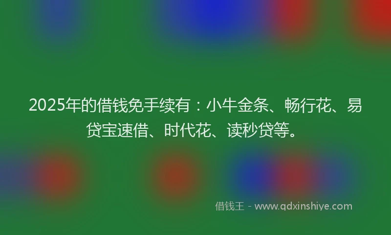 2025年的借钱免手续有：小牛金条、畅行花、易贷宝速借、时代花、读秒贷等。