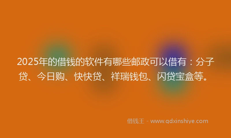 2025年的借钱的软件有哪些邮政可以借有：分子贷、今日购、快快贷、祥瑞钱包、闪贷宝盒等。