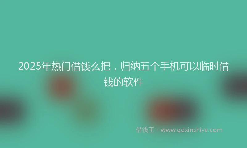2025年热门借钱么把，归纳五个手机可以临时借钱的软件