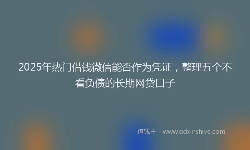 2025年热门借钱微信能否作为凭证，整理五个不看负债的长期网贷口子