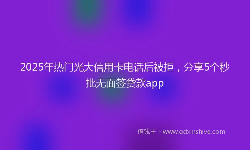 2025年热门光大信用卡电话后被拒，分享5个秒批无面签贷款app