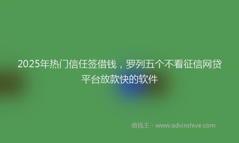 2025年热门信任签借钱，罗列五个不看征信网贷平台放款快的软件
