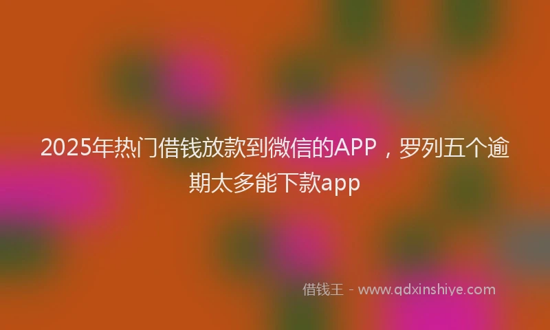2025年热门借钱放款到微信的APP，罗列五个逾期太多能下款app