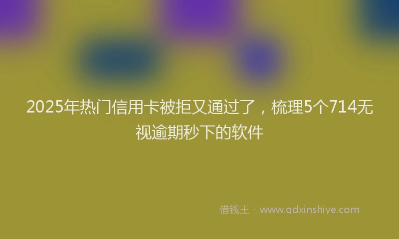 2025年热门信用卡被拒又通过了，梳理5个714无视逾期秒下的软件