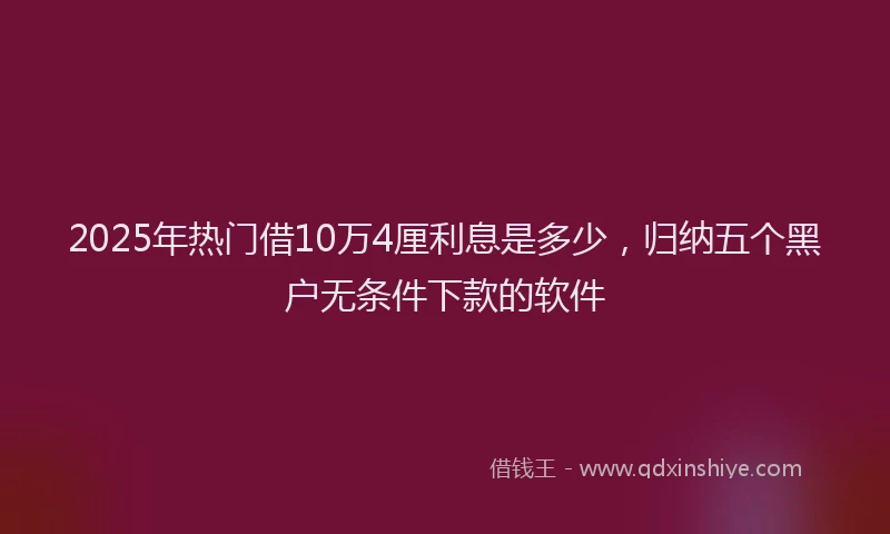 2025年热门借10万4厘利息是多少，归纳五个黑户无条件下款的软件