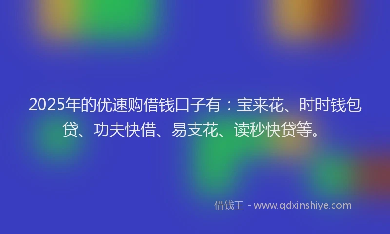 2025年的优速购借钱口子有：宝来花、时时钱包贷、功夫快借、易支花、读秒快贷等。