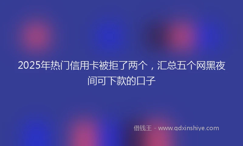 2025年热门信用卡被拒了两个，汇总五个网黑夜间可下款的口子