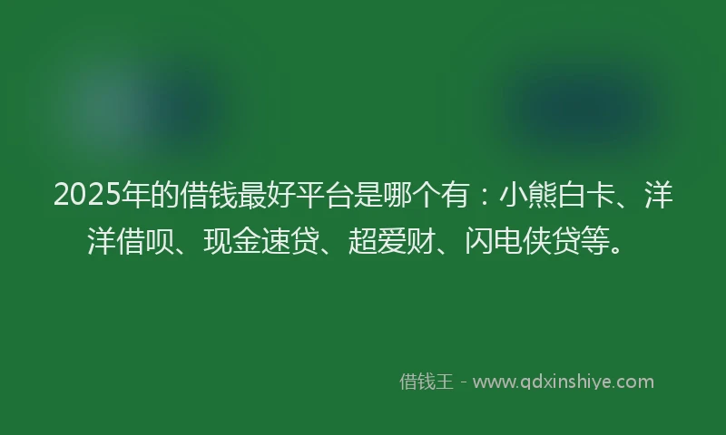 2025年的借钱最好平台是哪个有：小熊白卡、洋洋借呗、现金速贷、超爱财、闪电侠贷等。