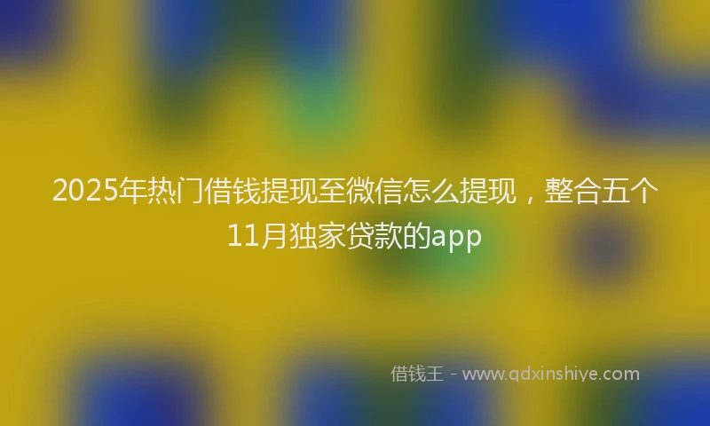 2025年热门借钱提现至微信怎么提现，整合五个11月独家贷款的app