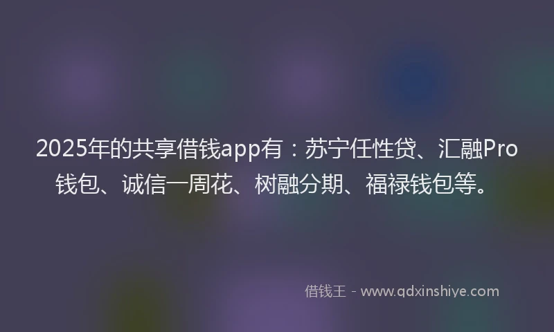 2025年的共享借钱app有：苏宁任性贷、汇融Pro钱包、诚信一周花、树融分期、福禄钱包等。