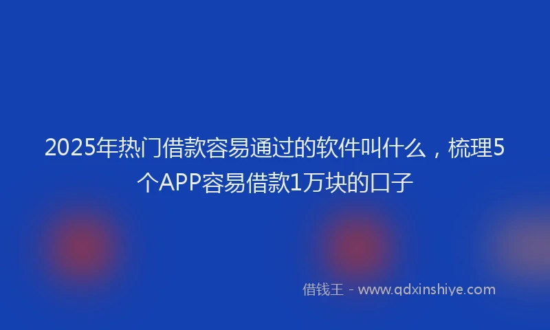 2025年热门借款容易通过的软件叫什么，梳理5个APP容易借款1万块的口子