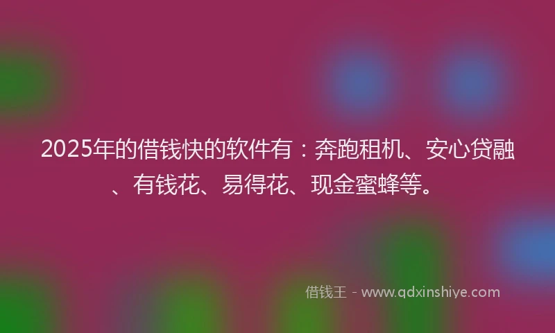 2025年的借钱快的软件有：奔跑租机、安心贷融、有钱花、易得花、现金蜜蜂等。