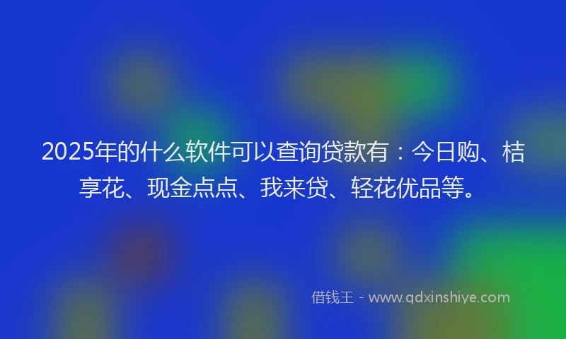 2025年的什么软件可以查询贷款有：今日购、桔享花、现金点点、我来贷、轻花优品等。