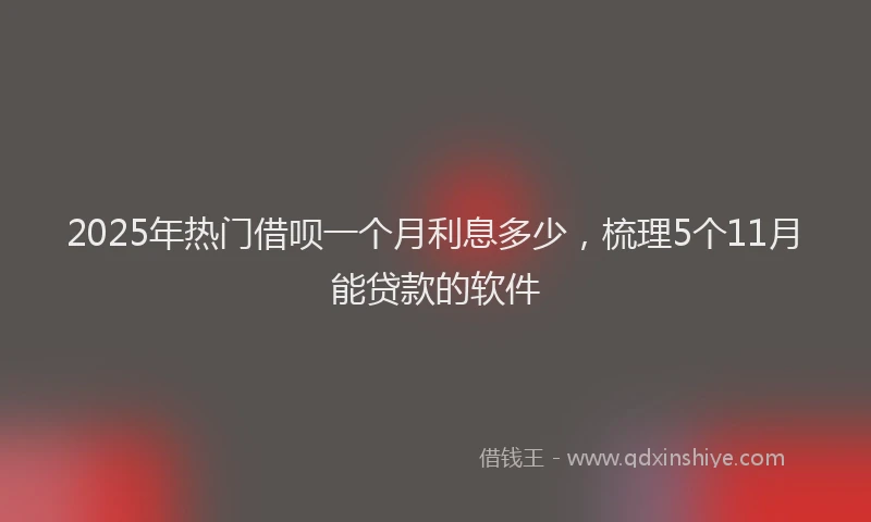 2025年热门借呗一个月利息多少，梳理5个11月能贷款的软件