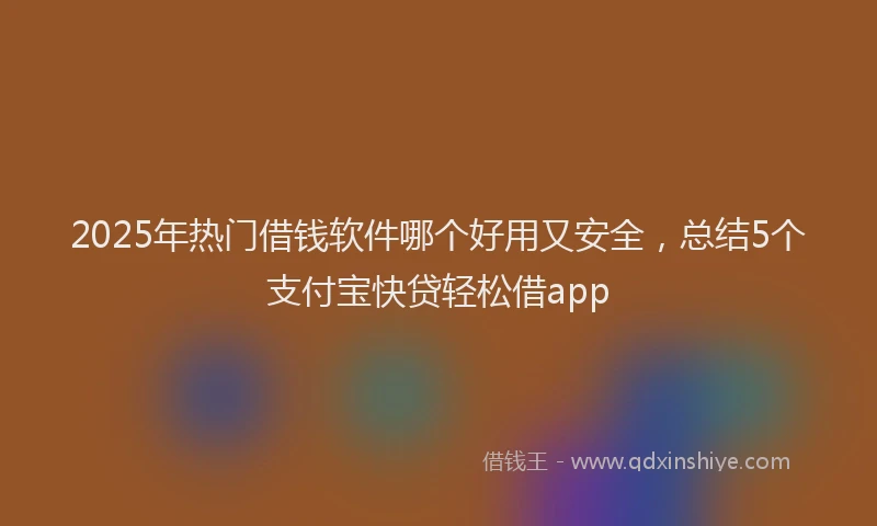 2025年热门借钱软件哪个好用又安全，总结5个支付宝快贷轻松借app