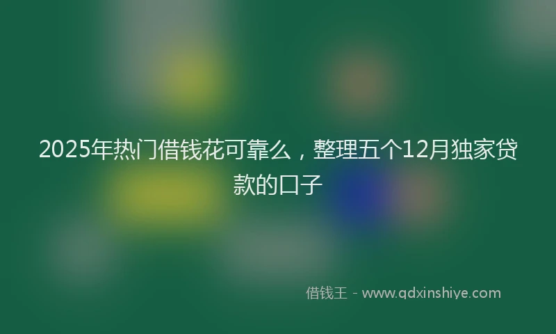 2025年热门借钱花可靠么，整理五个12月独家贷款的口子
