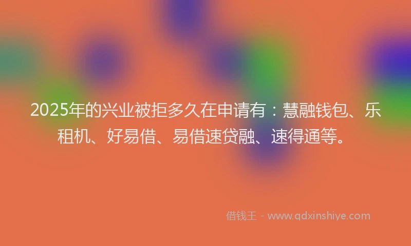 2025年的兴业被拒多久在申请有：慧融钱包、乐租机、好易借、易借速贷融、速得通等。
