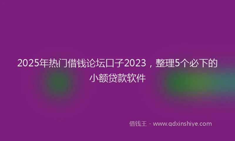 2025年热门借钱论坛口子2023，整理5个必下的小额贷款软件