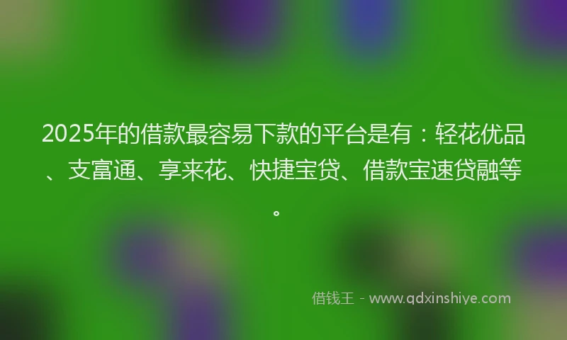 2025年的借款最容易下款的平台是有：轻花优品、支富通、享来花、快捷宝贷、借款宝速贷融等。