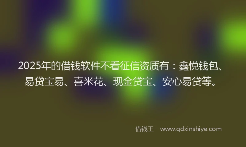 2025年的借钱软件不看征信资质有：鑫悦钱包、易贷宝易、喜米花、现金贷宝、安心易贷等。