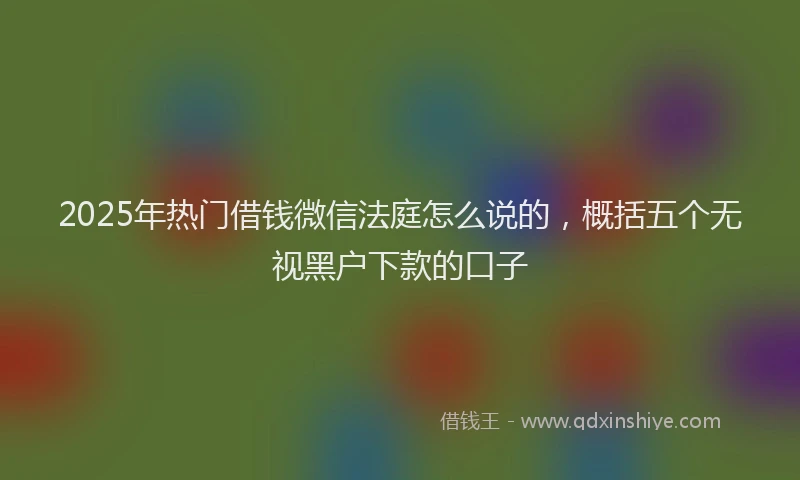2025年热门借钱微信法庭怎么说的，概括五个无视黑户下款的口子