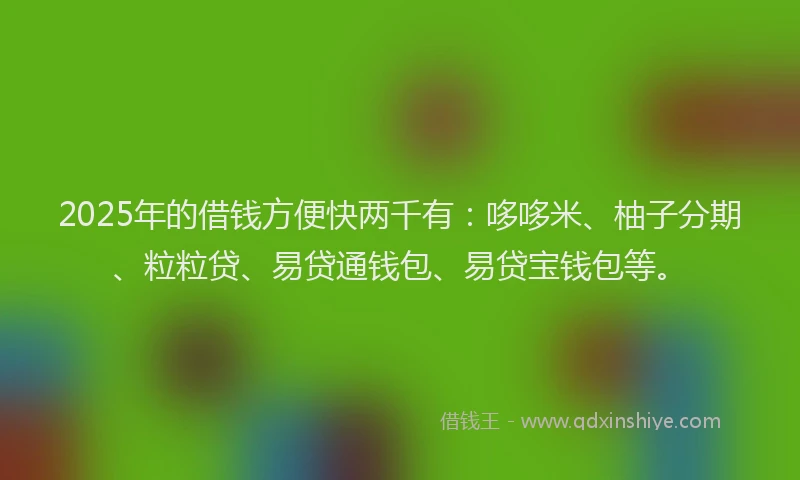 2025年的借钱方便快两千有：哆哆米、柚子分期、粒粒贷、易贷通钱包、易贷宝钱包等。