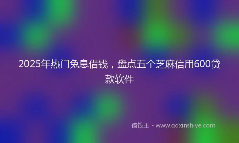 2025年热门兔息借钱，盘点五个芝麻信用600贷款软件