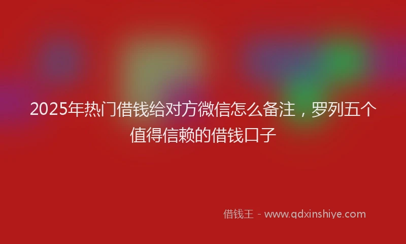2025年热门借钱给对方微信怎么备注，罗列五个值得信赖的借钱口子