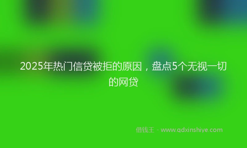 2025年热门信贷被拒的原因，盘点5个无视一切的网贷