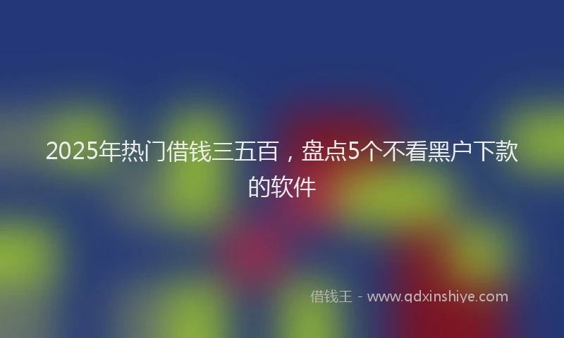 2025年热门借钱三五百，盘点5个不看黑户下款的软件