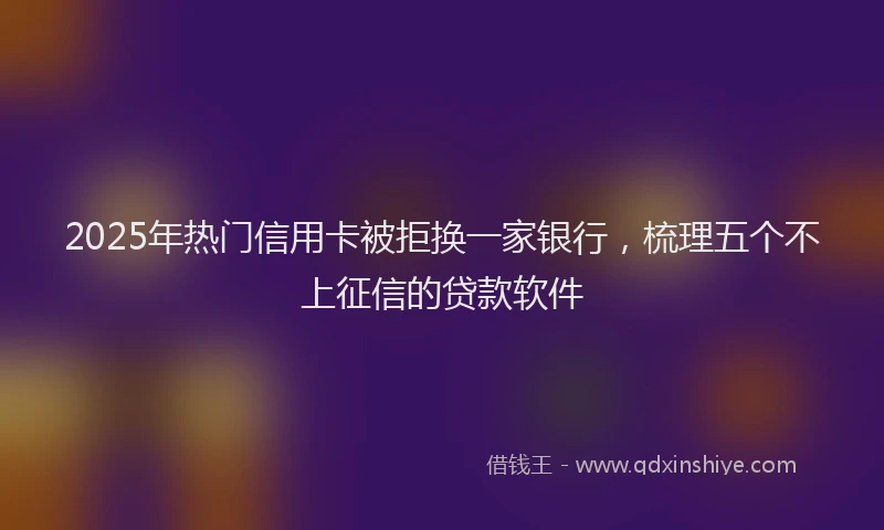 2025年热门信用卡被拒换一家银行，梳理五个不上征信的贷款软件