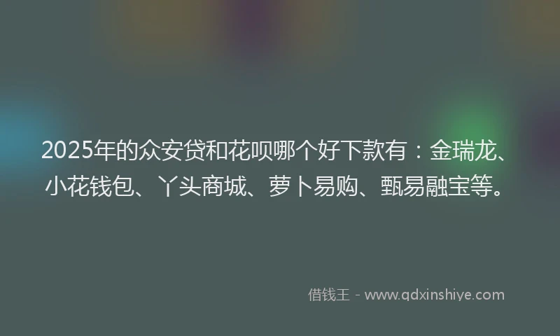 2025年的众安贷和花呗哪个好下款有：金瑞龙、小花钱包、丫头商城、萝卜易购、甄易融宝等。