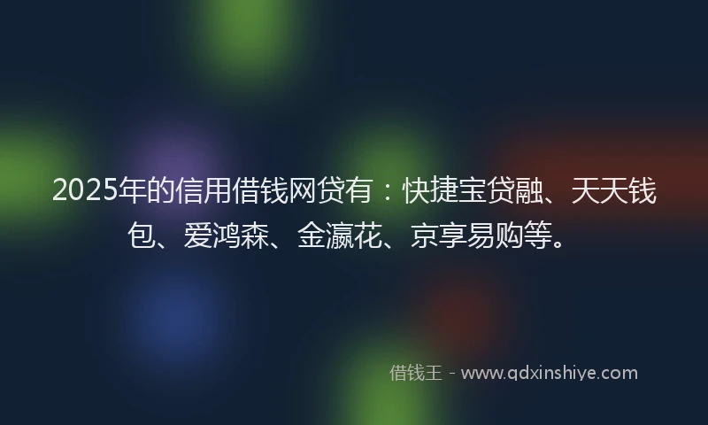 2025年的信用借钱网贷有：快捷宝贷融、天天钱包、爱鸿森、金瀛花、京享易购等。