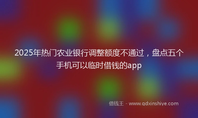 2025年热门农业银行调整额度不通过，盘点五个手机可以临时借钱的app