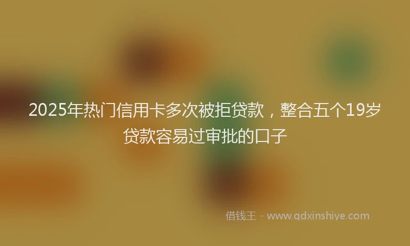 2025年热门信用卡多次被拒贷款，整合五个19岁贷款容易过审批的口子
